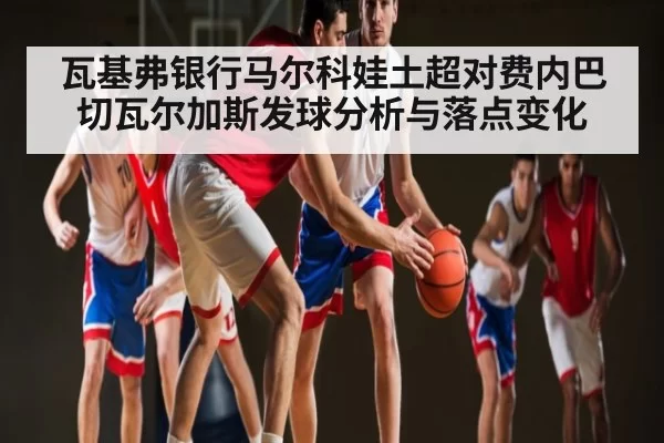 瓦基弗银行马尔科娃土超对费内巴切瓦尔加斯发球分析与落点变化